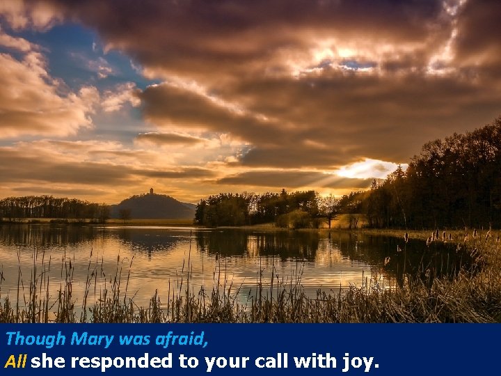 Though Mary was afraid, All she responded to your call with joy. 