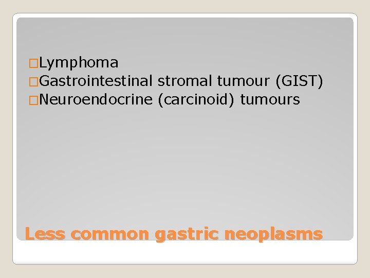 �Lymphoma �Gastrointestinal stromal tumour (GIST) �Neuroendocrine (carcinoid) tumours Less common gastric neoplasms 