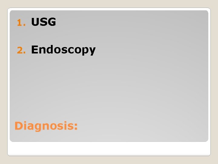 1. USG 2. Endoscopy Diagnosis: 