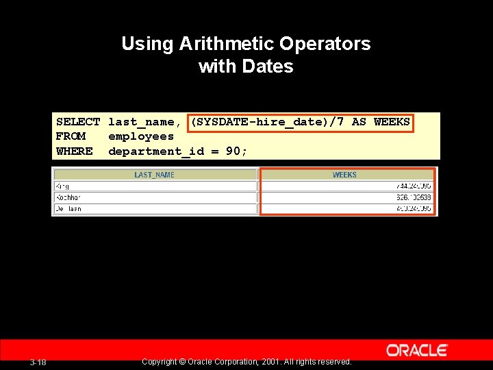Using Arithmetic Operators with Dates SELECT last_name, (SYSDATE-hire_date)/7 AS WEEKS FROM employees WHERE department_id