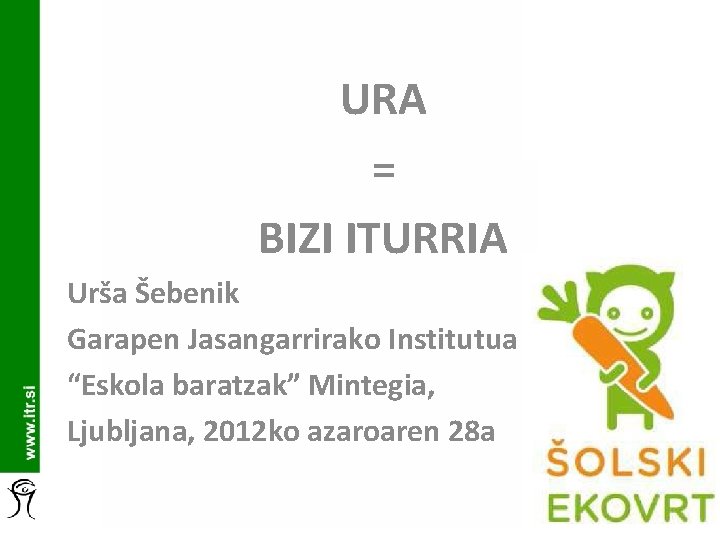 URA = BIZI ITURRIA Urša Šebenik Garapen Jasangarrirako Institutua “Eskola baratzak” Mintegia, Ljubljana, 2012