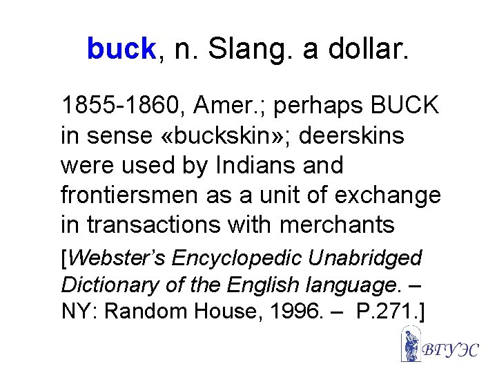 buck, n. Slang. a dollar. 1855 -1860, Amer. ; perhaps BUCK in sense «buckskin»