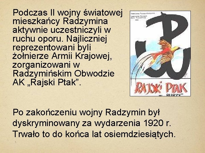 Podczas II wojny światowej mieszkańcy Radzymina aktywnie uczestniczyli w ruchu oporu. Najliczniej reprezentowani byli