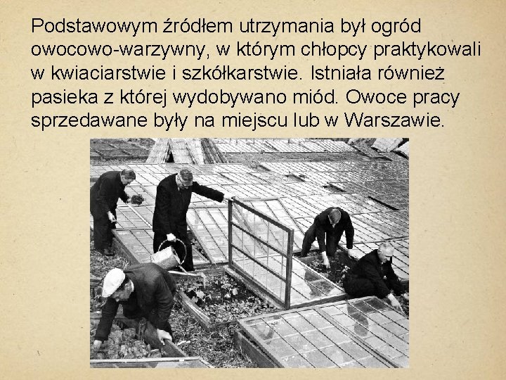 Podstawowym źródłem utrzymania był ogród owocowo-warzywny, w którym chłopcy praktykowali w kwiaciarstwie i szkółkarstwie.