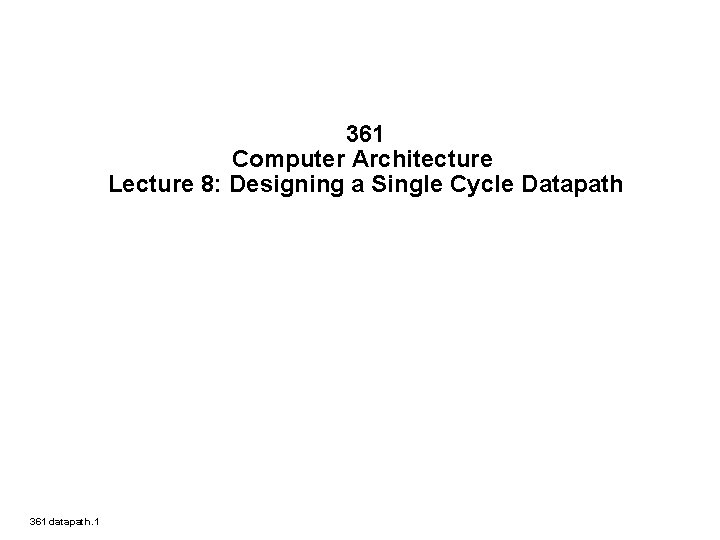 361 Computer Architecture Lecture 8: Designing a Single Cycle Datapath 361 datapath. 1 