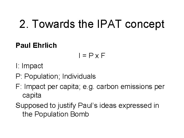 2. Towards the IPAT concept Paul Ehrlich I=Px. F I: Impact P: Population; Individuals 2. Towards the IPAT concept Paul Ehrlich I=Px. F I: Impact P: Population; Individuals