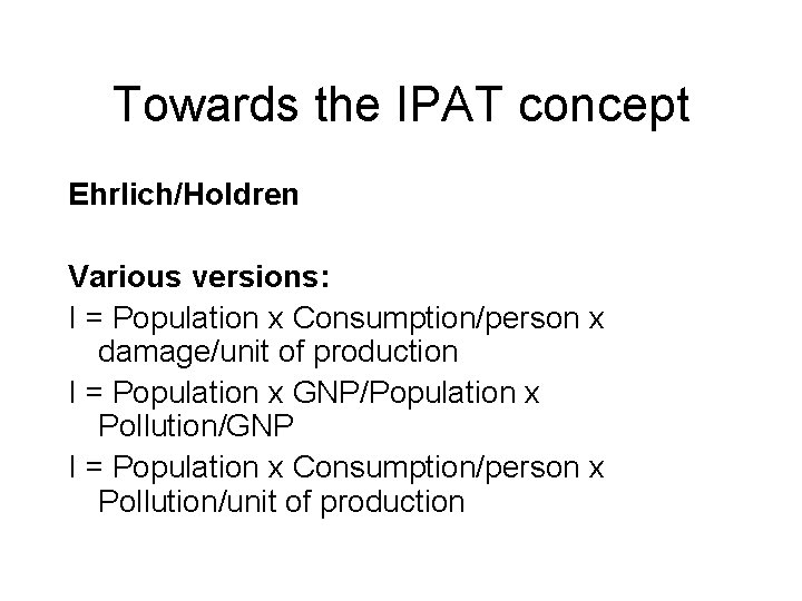 Towards the IPAT concept Ehrlich/Holdren Various versions: I = Population x Consumption/person x damage/unit Towards the IPAT concept Ehrlich/Holdren Various versions: I = Population x Consumption/person x damage/unit