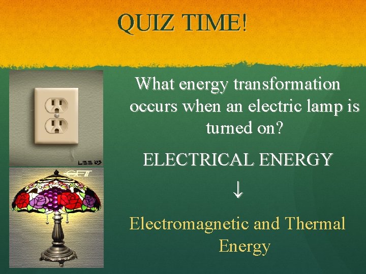 QUIZ TIME! What energy transformation occurs when an electric lamp is turned on? ELECTRICAL