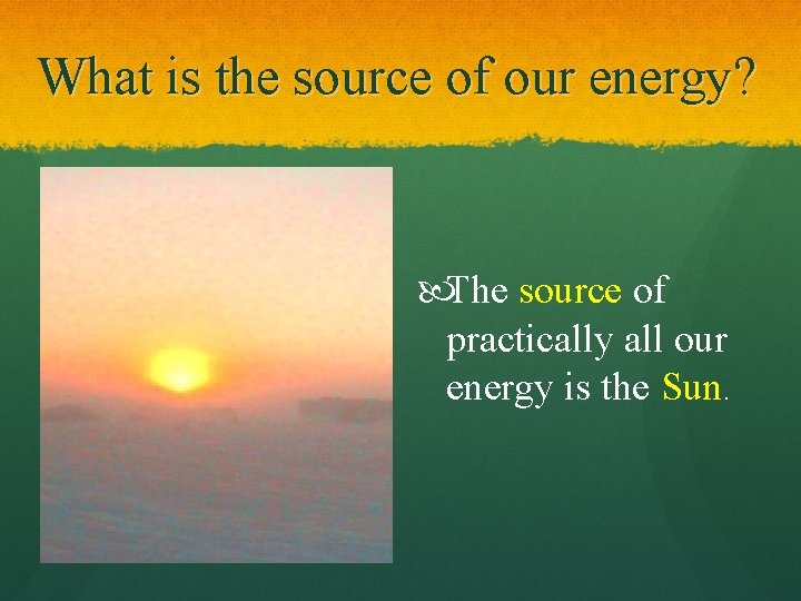 What is the source of our energy? The source of practically all our energy