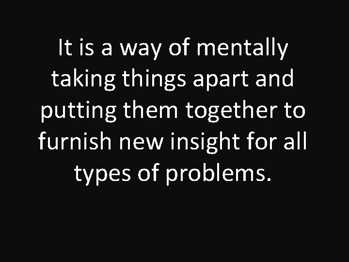 It is a way of mentally taking things apart and putting them together to