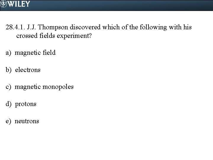 28. 4. 1. J. J. Thompson discovered which of the following with his crossed