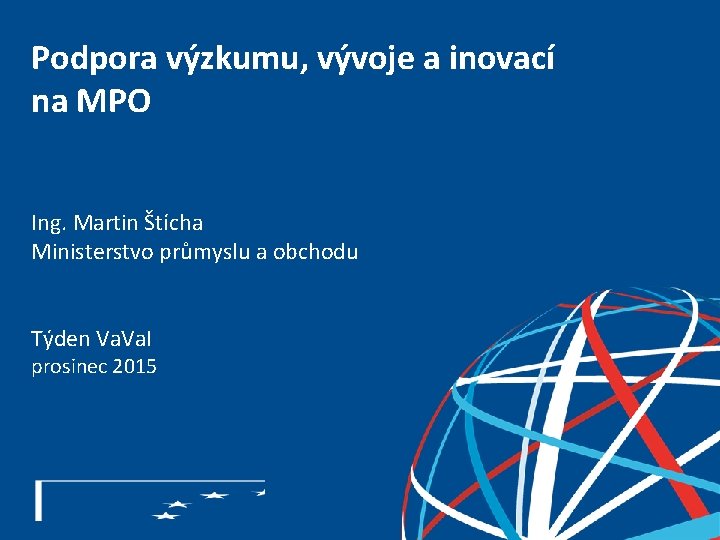 Podpora výzkumu, vývoje a inovací na MPO Ing. Martin Štícha Ministerstvo průmyslu a obchodu