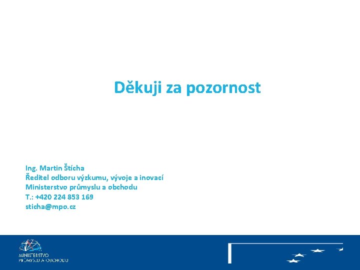 Děkuji za pozornost Ing. Martin Štícha Ředitel odboru výzkumu, vývoje a inovací Ministerstvo průmyslu