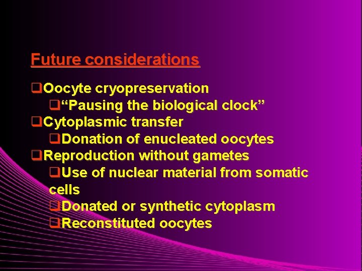 Future considerations q. Oocyte cryopreservation q“Pausing the biological clock” q. Cytoplasmic transfer q. Donation