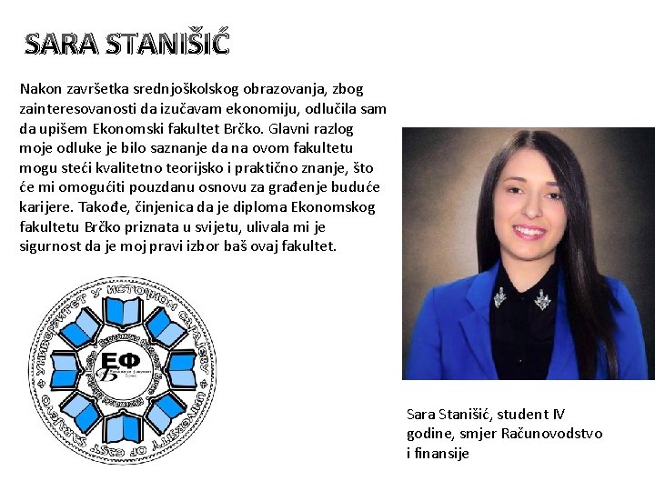 SARA STANIŠIĆ Nakon završetka srednjoškolskog obrazovanja, zbog zainteresovanosti da izučavam ekonomiju, odlučila sam da