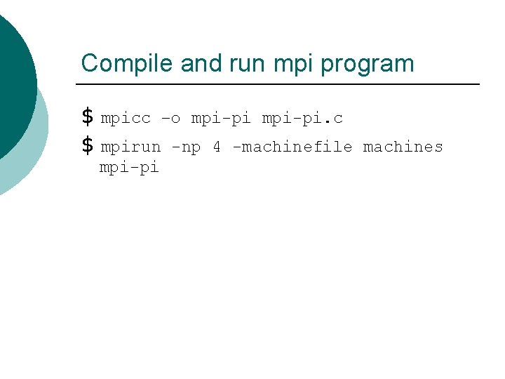 Compile and run mpi program $ mpicc –o mpi-pi. c $ mpirun -np 4 Compile and run mpi program $ mpicc –o mpi-pi. c $ mpirun -np 4