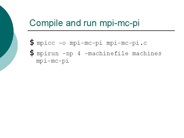Compile and run mpi-mc-pi $ mpicc –o mpi-mc-pi. c $ mpirun -np 4 -machinefile Compile and run mpi-mc-pi $ mpicc –o mpi-mc-pi. c $ mpirun -np 4 -machinefile