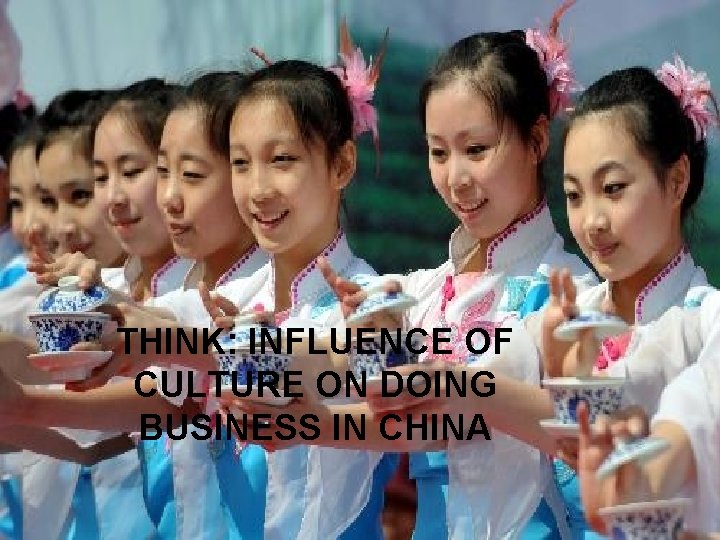 THINK: INFLUENCE OF CULTURE ON DOING BUSINESS IN CHINA 