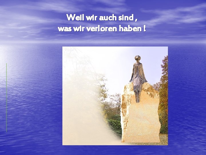 Weil wir auch sind , was wir verloren haben ! 
