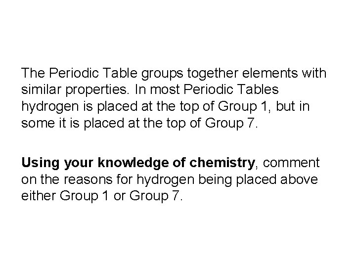 The Periodic Table groups together elements with similar properties. In most Periodic Tables hydrogen