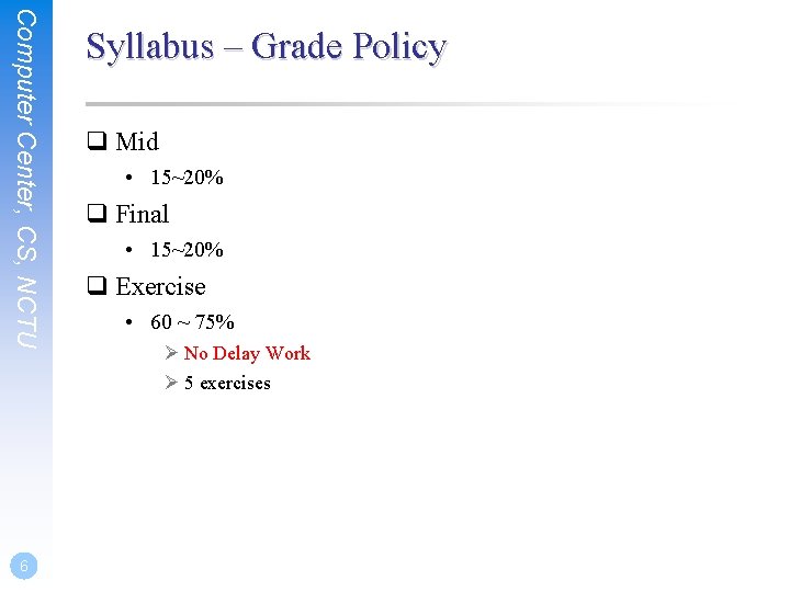 Computer Center, CS, NCTU 6 Syllabus – Grade Policy q Mid • 15~20% q