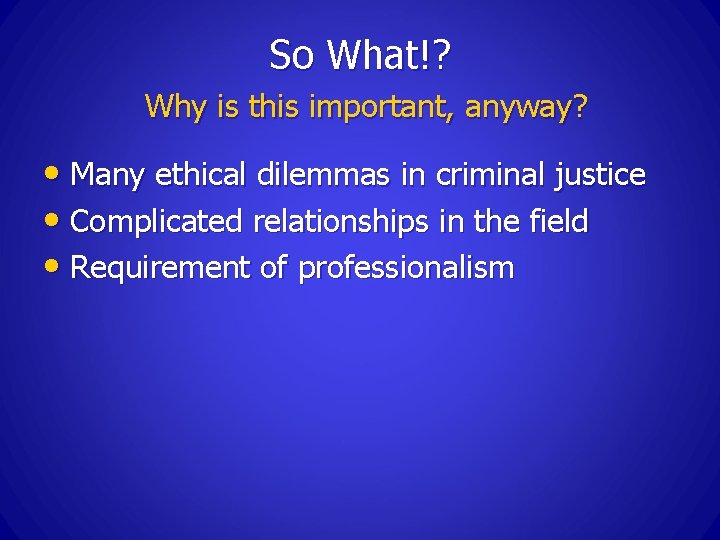 So What!? Why is this important, anyway? • Many ethical dilemmas in criminal justice