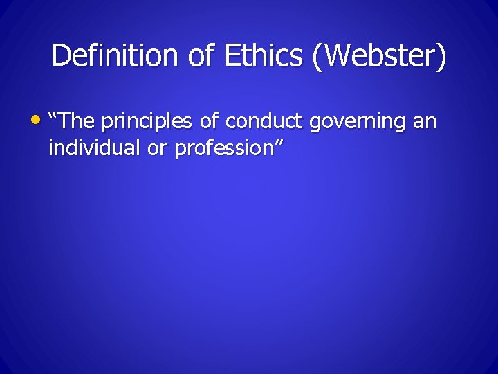 Definition of Ethics (Webster) • “The principles of conduct governing an individual or profession”