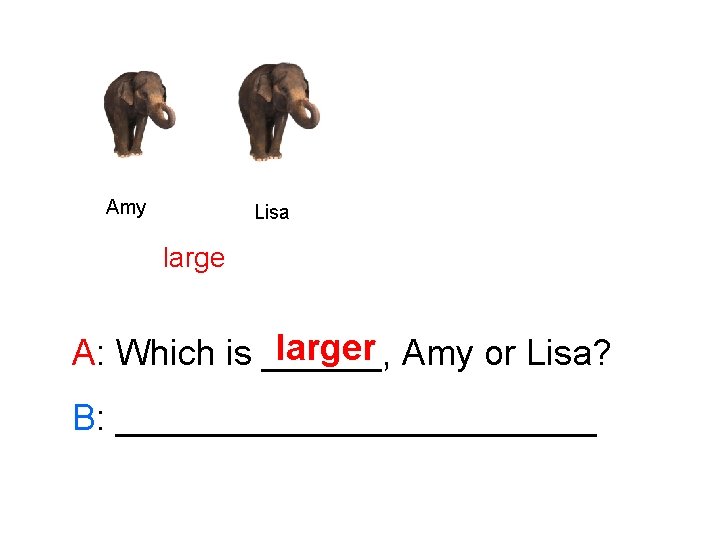 Amy Lisa larger Amy or Lisa? A: Which is ______, B: ____________ 