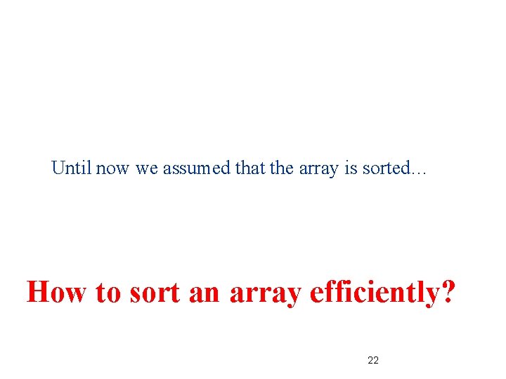 Until now we assumed that the array is sorted… How to sort an array