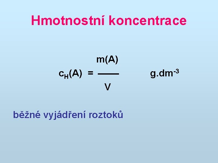 Hmotnostní koncentrace m(A) c. H(A) = V běžné vyjádření roztoků g. dm-3 