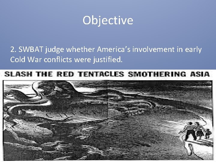 Objective 2. SWBAT judge whether America’s involvement in early Cold War conflicts were justified.