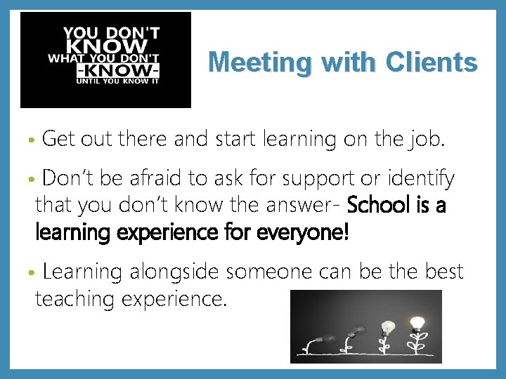 Meeting with Clients • Get out there and start learning on the job. Don’t