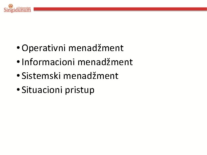 • Operativni menadžment • Informacioni menadžment • Sistemski menadžment • Situacioni pristup • Operativni menadžment • Informacioni menadžment • Sistemski menadžment • Situacioni pristup