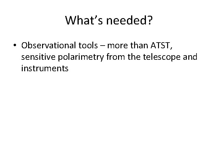 What’s needed? • Observational tools – more than ATST, sensitive polarimetry from the telescope