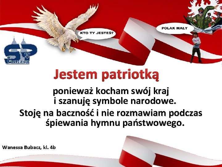 Jestem patriotką ponieważ kocham swój kraj i szanuję symbole narodowe. Stoję na baczność i