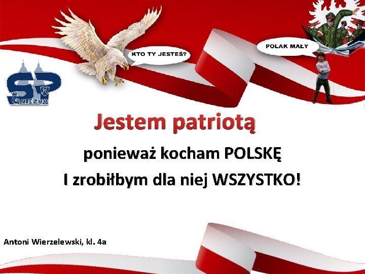 Jestem patriotą ponieważ kocham POLSKĘ I zrobiłbym dla niej WSZYSTKO! Antoni Wierzelewski, kl. 4