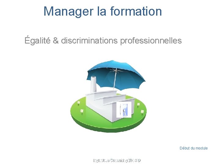 Manager la formation Égalité & discriminations professionnelles Début du module Ingenious Consulting 2014 ©