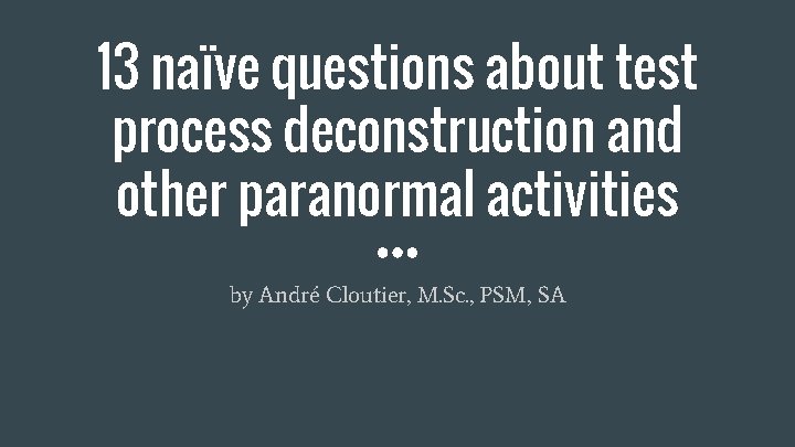 13 naïve questions about test process deconstruction and other paranormal activities by André Cloutier,