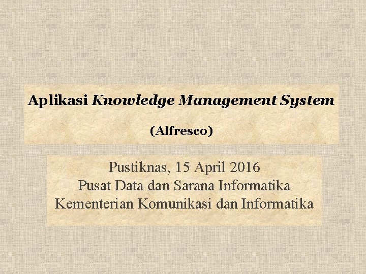 Aplikasi Knowledge Management System (Alfresco) Pustiknas, 15 April 2016 Pusat Data dan Sarana Informatika