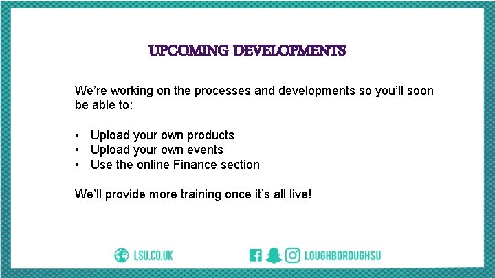 UPCOMING DEVELOPMENTS We’re working on the processes and developments so you’ll soon be able