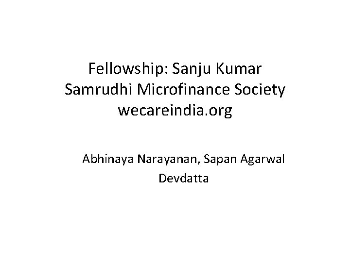 Fellowship: Sanju Kumar Samrudhi Microfinance Society wecareindia. org Abhinaya Narayanan, Sapan Agarwal Devdatta 