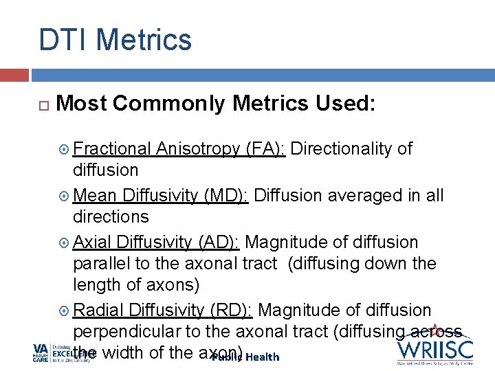 DTI Metrics Most Commonly Metrics Used: Fractional Anisotropy (FA): Directionality of diffusion Mean Diffusivity DTI Metrics Most Commonly Metrics Used: Fractional Anisotropy (FA): Directionality of diffusion Mean Diffusivity