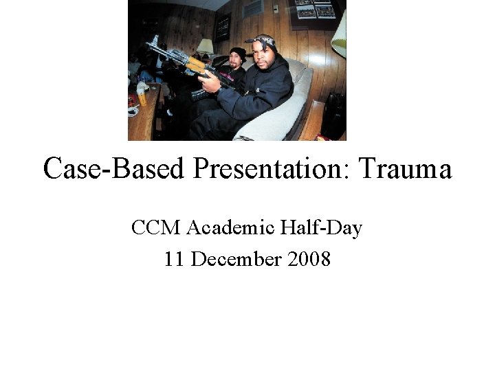 Case-Based Presentation: Trauma CCM Academic Half-Day 11 December 2008 