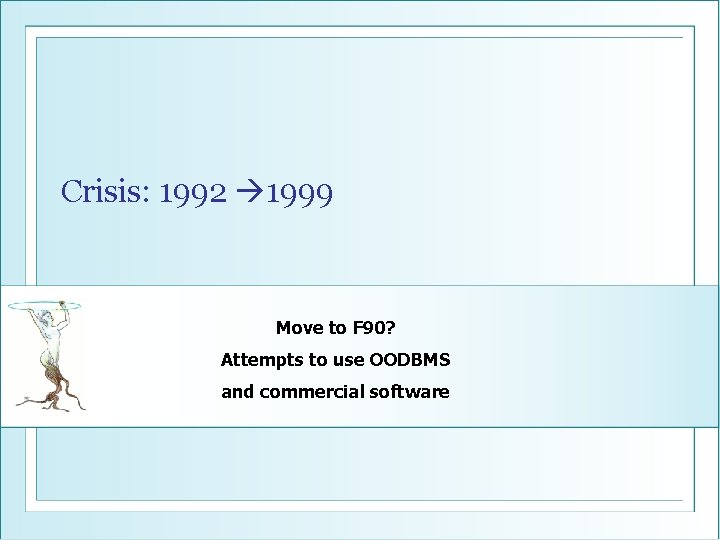 Crisis: 1992 1999 Move to F 90? Attempts to use OODBMS and commercial software