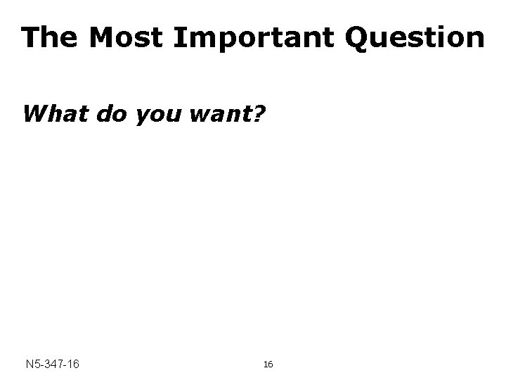 The Most Important Question What do you want? N 5 -347 -16 16 