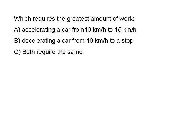 Which requires the greatest amount of work: A) accelerating a car from 10 km/h