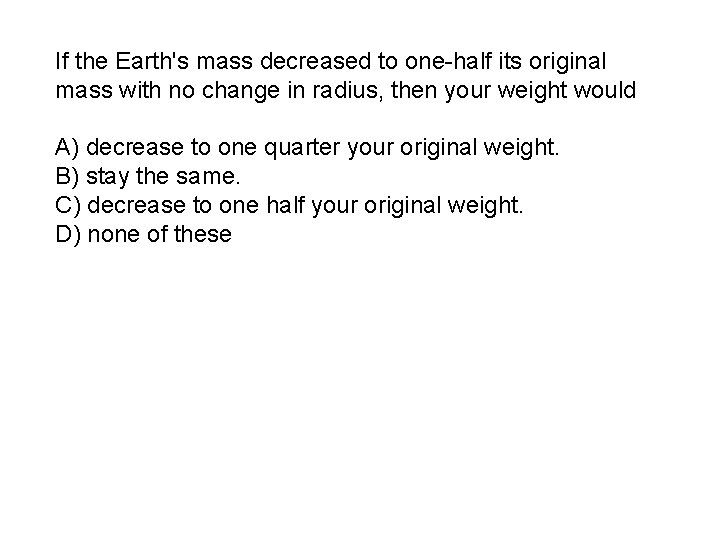 If the Earth's mass decreased to one-half its original mass with no change in