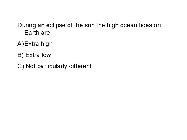 During an eclipse of the sun the high ocean tides on Earth are A)