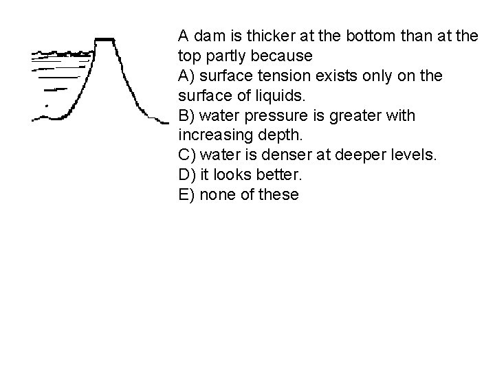 A dam is thicker at the bottom than at the top partly because A)