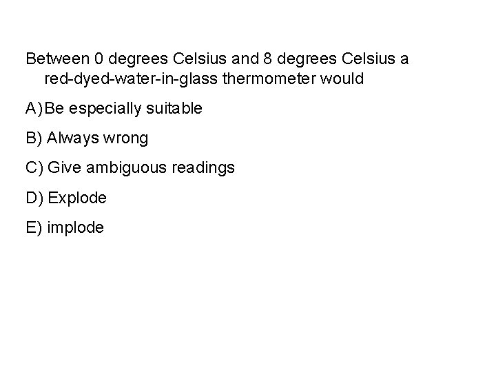 Between 0 degrees Celsius and 8 degrees Celsius a red-dyed-water-in-glass thermometer would A) Be